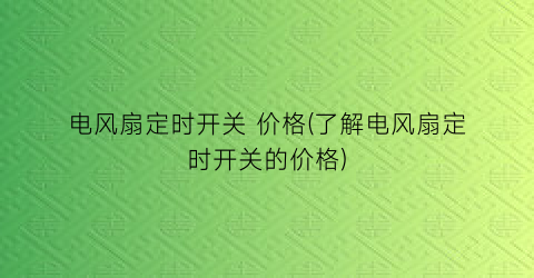 “电风扇定时开关 价格(了解电风扇定时开关的价格)